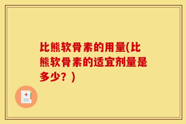 比熊软骨素的用量(比熊软骨素的适宜剂量是多少?) 比熊软骨素的用量(比熊软骨素的适宜剂量是多少?)