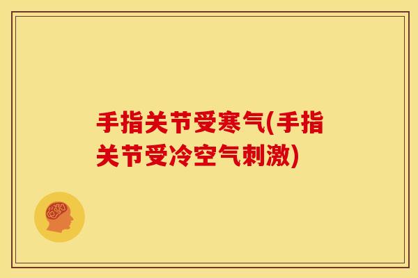 手指关节受寒气(手指关节受冷空气刺激) 手指关节受寒气(手指关节受冷空气刺激)