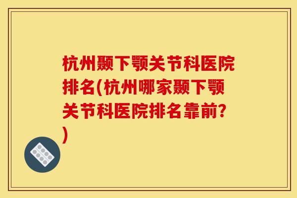 杭州颞下颚关节科医院排名(杭州哪家颞下颚关节科医院排名靠前?) 杭州颞下颚关节科医院排名(杭州哪家颞下颚关节科医院排名靠前?)