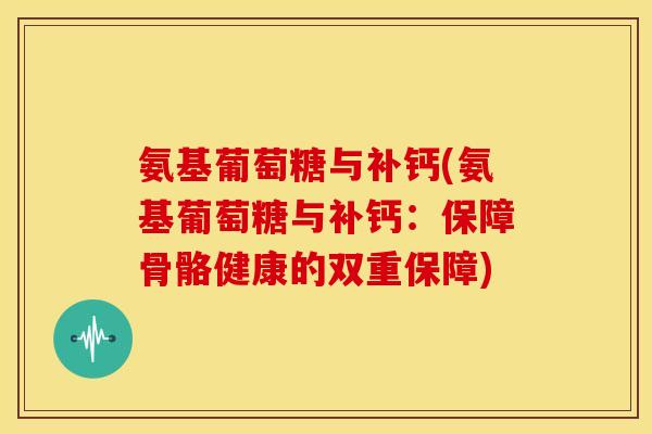 氨基葡萄糖与补钙(氨基葡萄糖与补钙:保障骨骼健康的双重保障) 氨基葡萄糖与补钙(氨基葡萄糖与补钙:保障骨骼健康的双重保障)