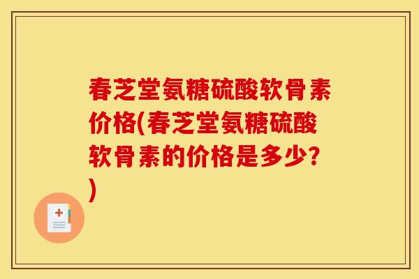 春芝堂氨糖硫酸软骨素价格(春芝堂氨糖硫酸软骨素的价格是多少?) 春芝堂氨糖硫酸软骨素价格(春芝堂氨糖硫酸软骨素的价格是多少?)