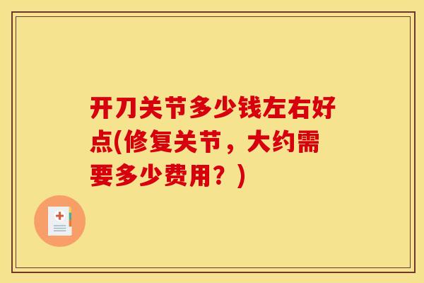 开刀关节多少钱左右好点(修复关节,大约需要多少费用?) 开刀关节多少钱左右好点(修复关节,大约需要多少费用?)