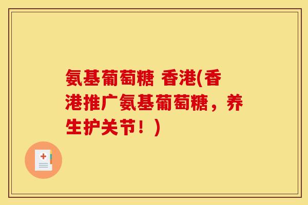 氨基葡萄糖 香港(香港推广氨基葡萄糖,养生护关节!) 氨基葡萄糖 香港(香港推广氨基葡萄糖,养生护关节!)