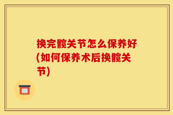 换完髋关节怎么保养好(如何保养术后换髋关节) 换完髋关节怎么保养好(如何保养术后换髋关节)