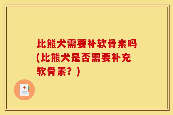 比熊犬需要补软骨素吗(比熊犬是否需要补充软骨素?) 比熊犬需要补软骨素吗(比熊犬是否需要补充软骨素?)