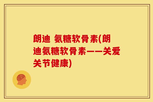 朗迪 氨糖软骨素(朗迪氨糖软骨素——关爱关节健康) 朗迪 氨糖软骨素(朗迪氨糖软骨素——关爱关节健康)