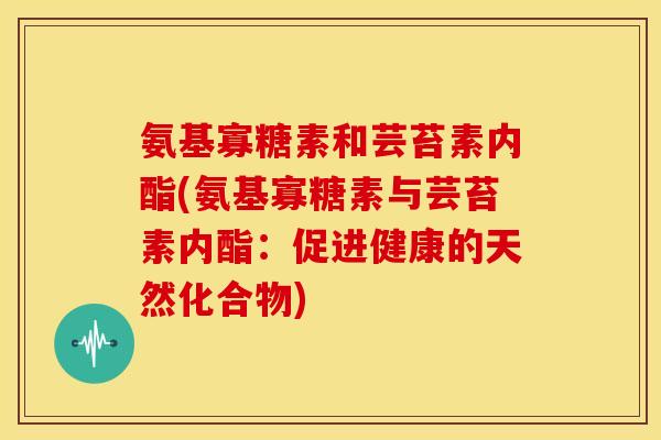 氨基寡糖素和芸苔素内酯(氨基寡糖素与芸苔素内酯:促进健康的天然化合物) 氨基寡糖素和芸苔素内酯(氨基寡糖素与芸苔素内酯:促进健康的天然化合物)