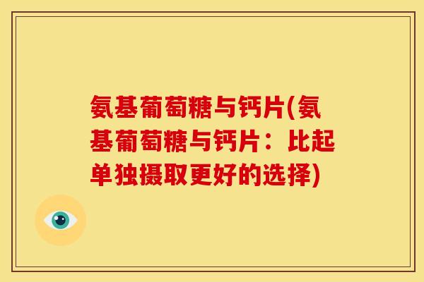 氨基葡萄糖与钙片(氨基葡萄糖与钙片:比起单独摄取更好的选择) 氨基葡萄糖与钙片(氨基葡萄糖与钙片:比起单独摄取更好的选择)