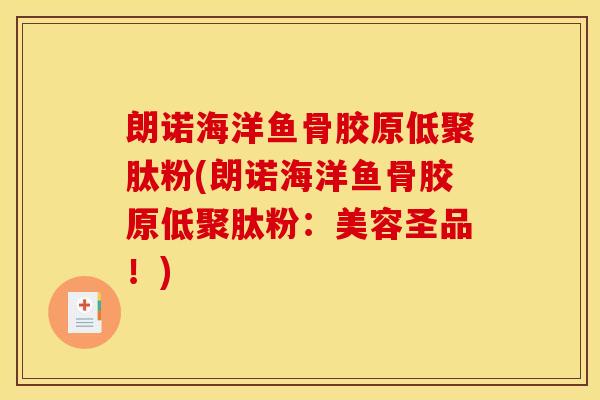 朗诺海洋鱼骨胶原低聚肽粉(朗诺海洋鱼骨胶原低聚肽粉:美容圣品!) 朗诺海洋鱼骨胶原低聚肽粉(朗诺海洋鱼骨胶原低聚肽粉:美容圣品!)