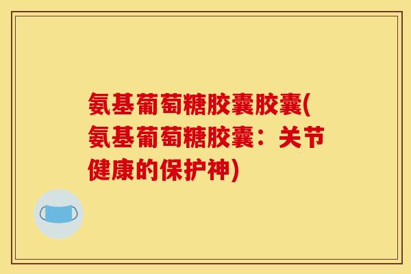 氨基葡萄糖胶囊胶囊(氨基葡萄糖胶囊:关节健康的保护神) 氨基葡萄糖胶囊胶囊(氨基葡萄糖胶囊:关节健康的保护神)