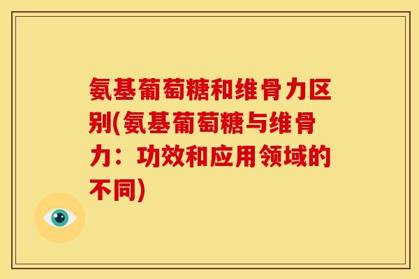 氨基葡萄糖和维骨力区别(氨基葡萄糖与维骨力:功效和应用领域的不同) 氨基葡萄糖和维骨力区别(氨基葡萄糖与维骨力:功效和应用领域的不同)