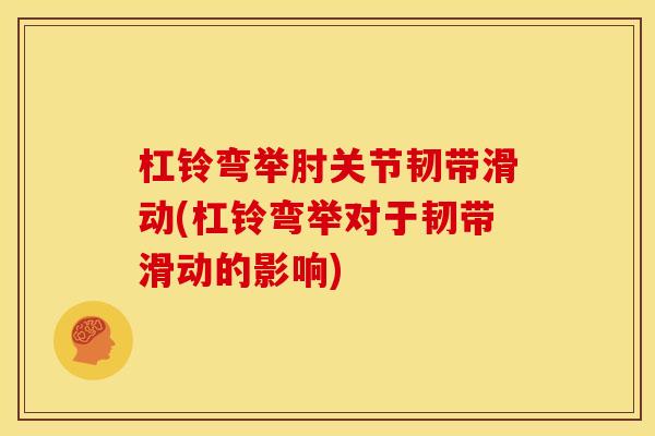 杠铃弯举肘关节韧带滑动(杠铃弯举对于韧带滑动的影响) 杠铃弯举肘关节韧带滑动(杠铃弯举对于韧带滑动的影响)