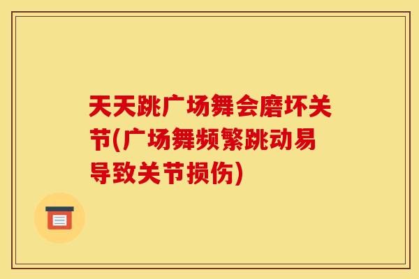 天天跳广场舞会磨坏关节(广场舞频繁跳动易导致关节损伤) 天天跳广场舞会磨坏关节(广场舞频繁跳动易导致关节损伤)