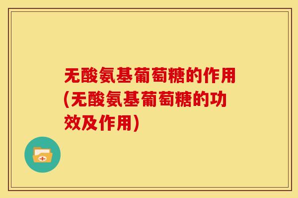 无酸氨基葡萄糖的作用(无酸氨基葡萄糖的功效及作用) 无酸氨基葡萄糖的作用(无酸氨基葡萄糖的功效及作用)