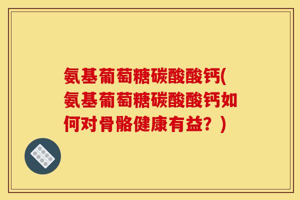 氨基葡萄糖碳酸酸钙(氨基葡萄糖碳酸酸钙如何对骨骼健康有益？)