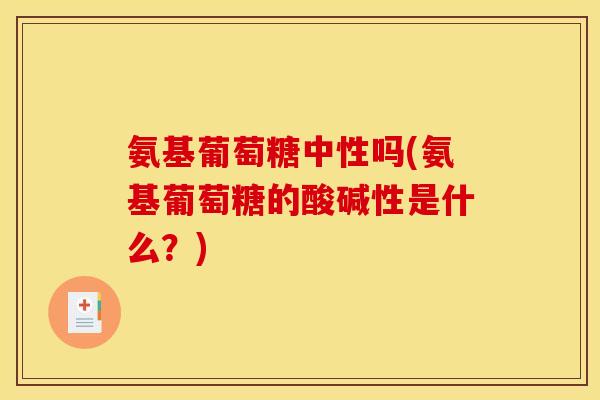 氨基葡萄糖中性吗(氨基葡萄糖的酸碱性是什么？)