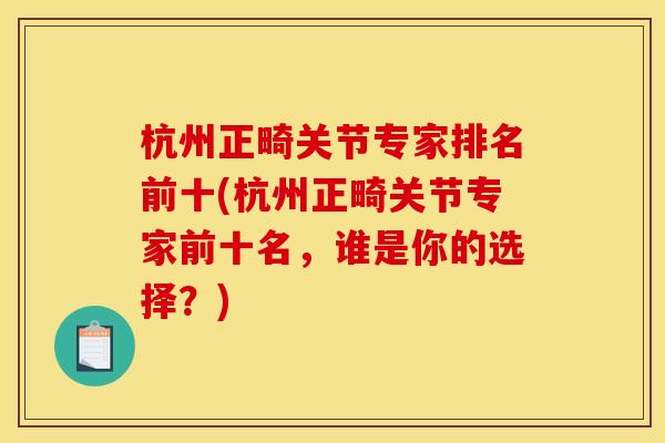 杭州正畸关节专家排名前十(杭州正畸关节专家前十名，谁是你的选择？)