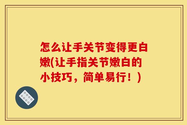 怎么让手关节变得更白嫩(让手指关节嫩白的小技巧,简单易行!) 怎么让手关节变得更白嫩(让手指关节嫩白的小技巧,简单易行!)