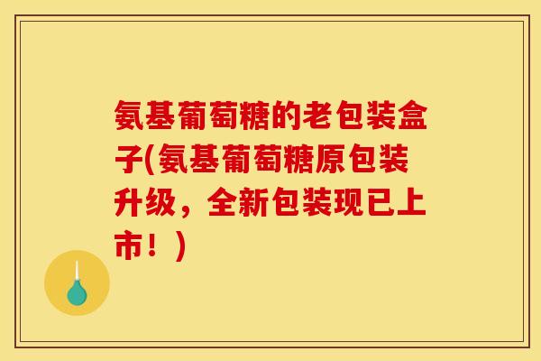 氨基葡萄糖的老包装盒子(氨基葡萄糖原包装升级,全新包装现已上市!) 氨基葡萄糖的老包装盒子(氨基葡萄糖原包装升级,全新包装现已上市!)