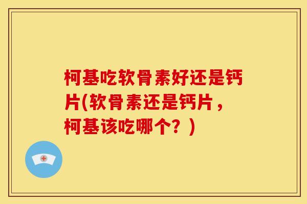 柯基吃软骨素好还是钙片(软骨素还是钙片,柯基该吃哪个?) 柯基吃软骨素好还是钙片(软骨素还是钙片,柯基该吃哪个?)