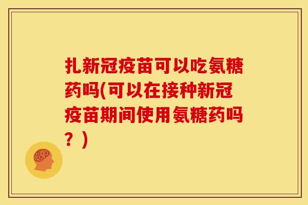 扎新冠疫苗可以吃氨糖药吗(可以在接种新冠疫苗期间使用氨糖药吗?) 扎新冠疫苗可以吃氨糖药吗(可以在接种新冠疫苗期间使用氨糖药吗?)