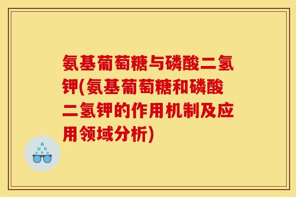 氨基葡萄糖与磷酸二氢钾(氨基葡萄糖和磷酸二氢钾的作用机制及应用领域分析)