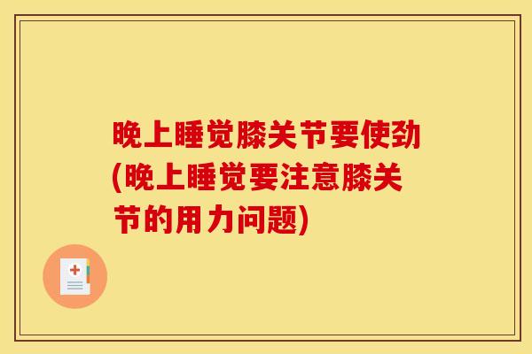 晚上睡觉膝关节要使劲(晚上睡觉要注意膝关节的用力问题) 晚上睡觉膝关节要使劲(晚上睡觉要注意膝关节的用力问题)