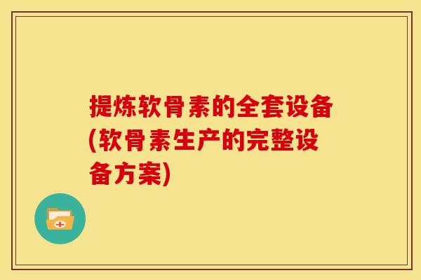 提炼软骨素的全套设备(软骨素生产的完整设备方案)