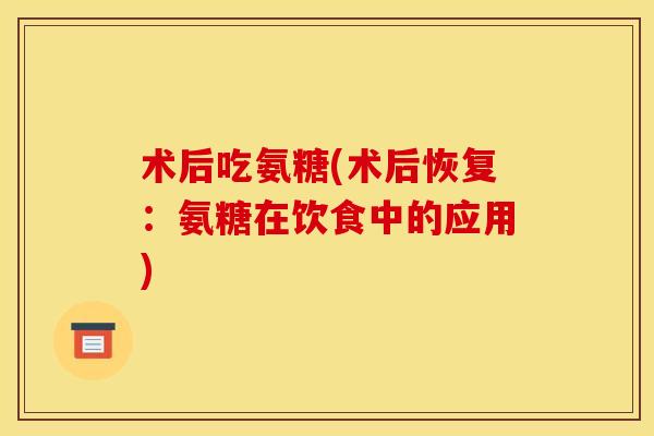 术后吃氨糖(术后恢复:氨糖在饮食中的应用) 术后吃氨糖(术后恢复:氨糖在饮食中的应用)