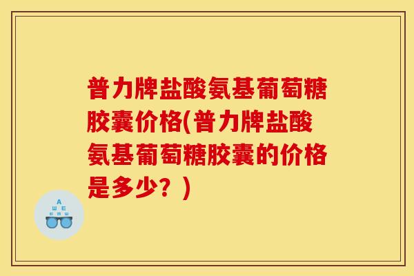 普力牌盐酸氨基葡萄糖胶囊价格(普力牌盐酸氨基葡萄糖胶囊的价格是多少？)