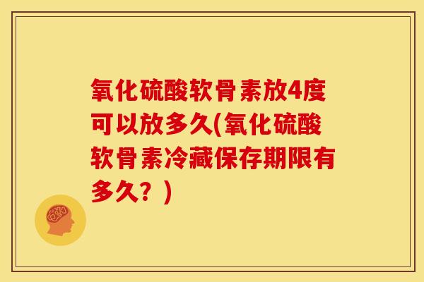 氧化硫酸软骨素放4度可以放多久(氧化硫酸软骨素冷藏保存期限有多久？)