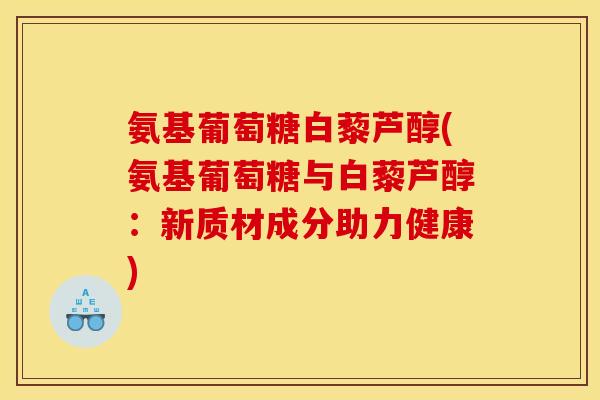 氨基葡萄糖白藜芦醇(氨基葡萄糖与白藜芦醇:新质材成分助力健康) 氨基葡萄糖白藜芦醇(氨基葡萄糖与白藜芦醇:新质材成分助力健康)