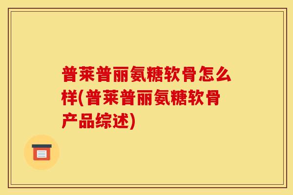 普莱普丽氨糖软骨怎么样(普莱普丽氨糖软骨产品综述) 普莱普丽氨糖软骨怎么样(普莱普丽氨糖软骨产品综述)