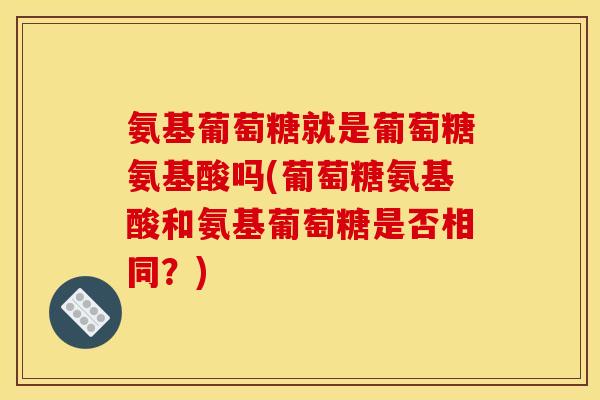 氨基葡萄糖就是葡萄糖氨基酸吗(葡萄糖氨基酸和氨基葡萄糖是否相同?) 氨基葡萄糖就是葡萄糖氨基酸吗(葡萄糖氨基酸和氨基葡萄糖是否相同?)