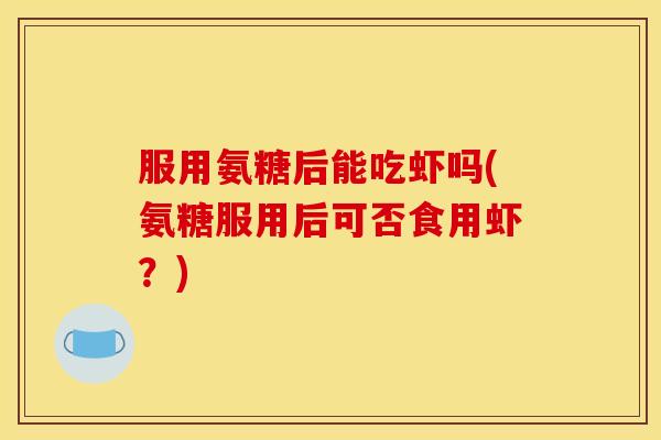 服用氨糖后能吃虾吗(氨糖服用后可否食用虾?) 服用氨糖后能吃虾吗(氨糖服用后可否食用虾?)