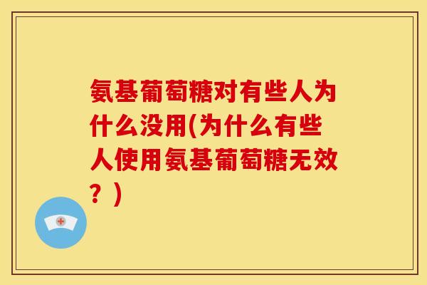 氨基葡萄糖对有些人为什么没用(为什么有些人使用氨基葡萄糖无效?) 氨基葡萄糖对有些人为什么没用(为什么有些人使用氨基葡萄糖无效?)