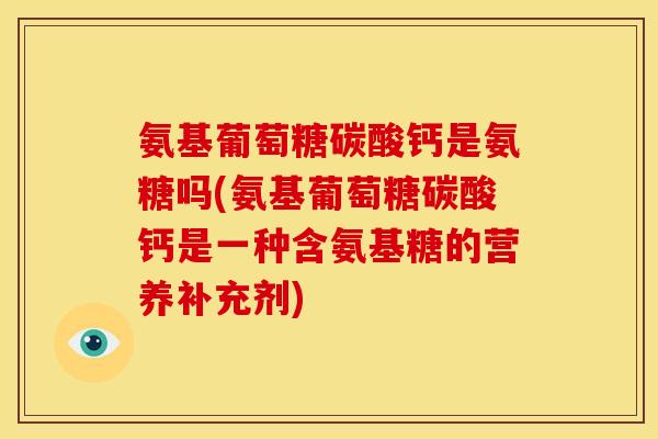 氨基葡萄糖碳酸钙是氨糖吗(氨基葡萄糖碳酸钙是一种含氨基糖的营养补充剂) 氨基葡萄糖碳酸钙是氨糖吗(氨基葡萄糖碳酸钙是一种含氨基糖的营养补充剂)