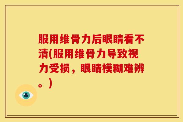 服用维骨力后眼睛看不清(服用维骨力导致视力受损,眼睛模糊难辨。) 服用维骨力后眼睛看不清(服用维骨力导致视力受损,眼睛模糊难辨。)