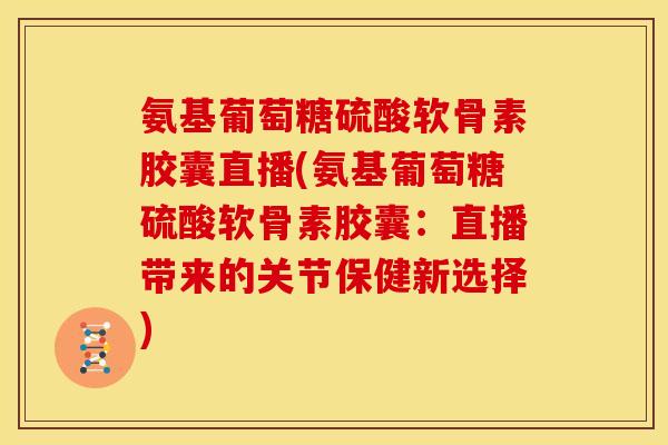 氨基葡萄糖硫酸软骨素胶囊直播(氨基葡萄糖硫酸软骨素胶囊：直播带来的关节保健新选择)