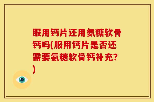 服用钙片还用氨糖软骨钙吗(服用钙片是否还需要氨糖软骨钙补充?) 服用钙片还用氨糖软骨钙吗(服用钙片是否还需要氨糖软骨钙补充?)