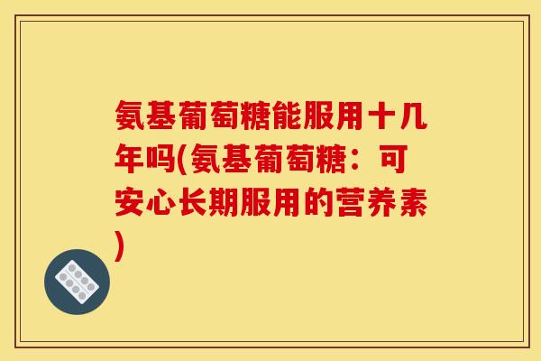 氨基葡萄糖能服用十几年吗(氨基葡萄糖：可安心长期服用的营养素)