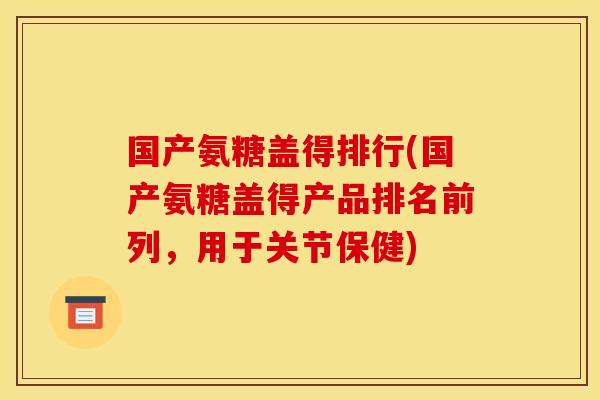 国产氨糖盖得排行(国产氨糖盖得产品排名前列,用于关节保健) 国产氨糖盖得排行(国产氨糖盖得产品排名前列,用于关节保健)