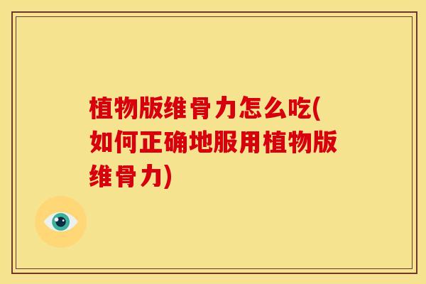 植物版维骨力怎么吃(如何正确地服用植物版维骨力)