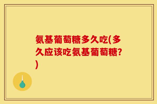 氨基葡萄糖多久吃(多久应该吃氨基葡萄糖?) 氨基葡萄糖多久吃(多久应该吃氨基葡萄糖?)