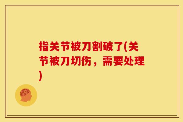 指关节被刀割破了(关节被刀切伤，需要处理)