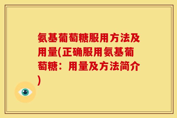 氨基葡萄糖服用方法及用量(正确服用氨基葡萄糖：用量及方法简介)