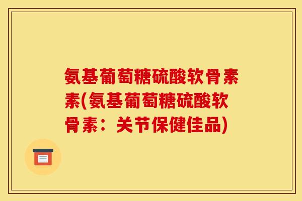 氨基葡萄糖硫酸软骨素素(氨基葡萄糖硫酸软骨素：关节保健佳品)