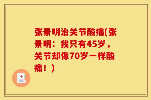 张景明关节酸痛(张景明:我只有45岁,关节却像70岁一样酸痛!) 张景明关节酸痛(张景明:我只有45岁,关节却像70岁一样酸痛!)