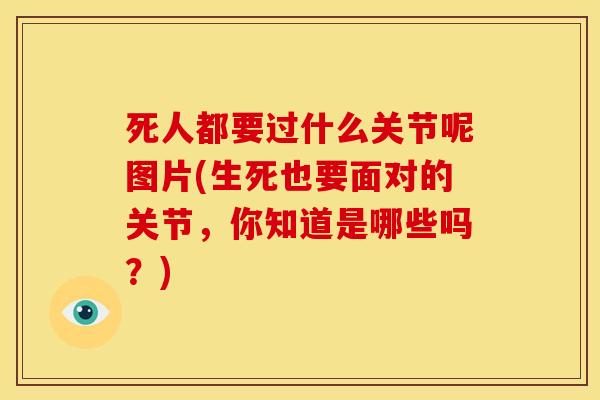死人都要过什么关节呢图片(生死也要面对的关节,你知道是哪些吗?) 死人都要过什么关节呢图片(生死也要面对的关节,你知道是哪些吗?)
