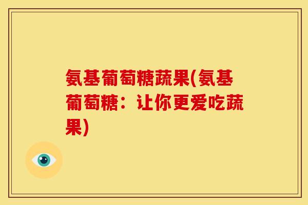 氨基葡萄糖蔬果(氨基葡萄糖:让你更爱吃蔬果) 氨基葡萄糖蔬果(氨基葡萄糖:让你更爱吃蔬果)